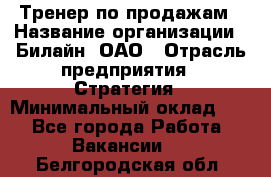 Тренер по продажам › Название организации ­ Билайн, ОАО › Отрасль предприятия ­ Стратегия › Минимальный оклад ­ 1 - Все города Работа » Вакансии   . Белгородская обл.